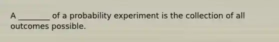 A ________ of a probability experiment is the collection of all outcomes possible.