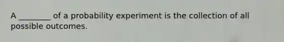 A ________ of a probability experiment is the collection of all possible outcomes.