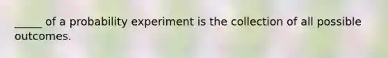 _____ of a probability experiment is the collection of all possible outcomes.
