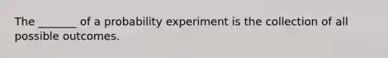 The​ _______ of a probability experiment is the collection of all possible outcomes.