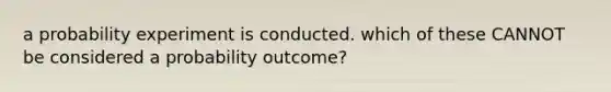 a probability experiment is conducted. which of these CANNOT be considered a probability outcome?