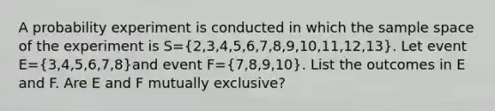 A probability experiment is conducted in which the sample space of the experiment is S=(2,3,4,5,6,7,8,9,10,11,12,13). Let event E=(3,4,5,6,7,8)and event F=(7,8,9,10). List the outcomes in E and F. Are E and F mutually​ exclusive?