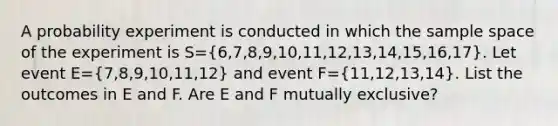 A probability experiment is conducted in which the sample space of the experiment is S=(6,7,8,9,10,11,12,13,14,15,16,17). Let event E=(7,8,9,10,11,12) and event F=(11,12,13,14). List the outcomes in E and F. Are E and F mutually​ exclusive?