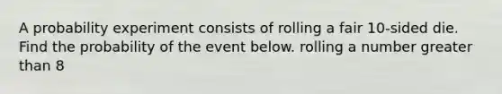 A probability experiment consists of rolling a fair 10​-sided die. Find the probability of the event below. rolling a number greater than 8