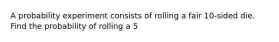 A probability experiment consists of rolling a fair 10​-sided die. Find the probability of rolling a 5