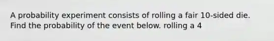 A probability experiment consists of rolling a fair 10​-sided die. Find the probability of the event below. rolling a 4