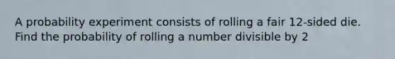 A probability experiment consists of rolling a fair 12​-sided die. Find the probability of rolling a number divisible by 2