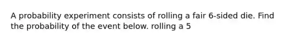 A probability experiment consists of rolling a fair 6​-sided die. Find the probability of the event below. rolling a 5