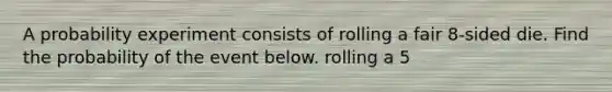 A probability experiment consists of rolling a fair 8​-sided die. Find the probability of the event below. rolling a 5