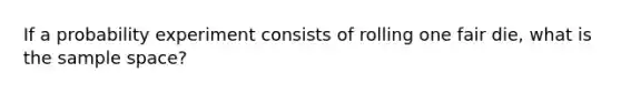 If a probability experiment consists of rolling one fair die, what is the sample space?