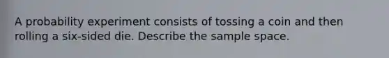 A probability experiment consists of tossing a coin and then rolling a six-sided die. Describe the sample space.