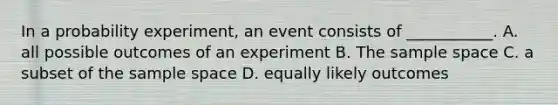 In a probability experiment, an event consists of ___________. A. all possible outcomes of an experiment B. The sample space C. a subset of the sample space D. equally likely outcomes