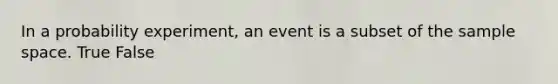 In a probability experiment, an event is a subset of the sample space. True False