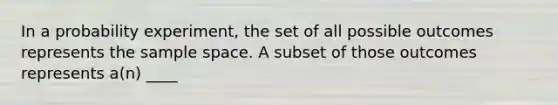 In a probability experiment, the set of all possible outcomes represents the sample space. A subset of those outcomes represents a(n) ____