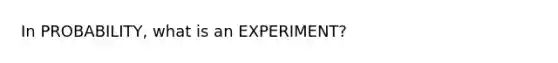 In PROBABILITY, what is an EXPERIMENT?