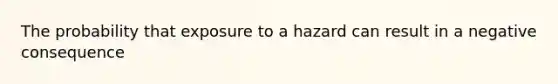 The probability that exposure to a hazard can result in a negative consequence