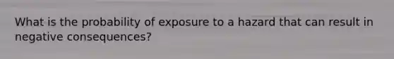 What is the probability of exposure to a hazard that can result in negative consequences?