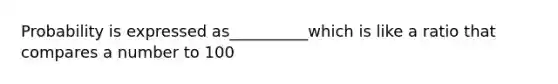 Probability is expressed as__________which is like a ratio that compares a number to 100