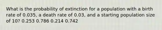 What is the probability of extinction for a population with a birth rate of 0.035, a death rate of 0.03, and a starting population size of 10? 0.253 0.786 0.214 0.742