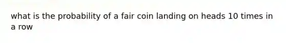 what is the probability of a fair coin landing on heads 10 times in a row