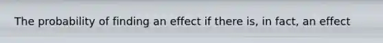 The probability of finding an effect if there is, in fact, an effect