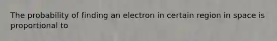 The probability of finding an electron in certain region in space is proportional to