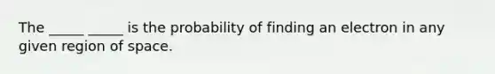 The _____ _____ is the probability of finding an electron in any given region of space.