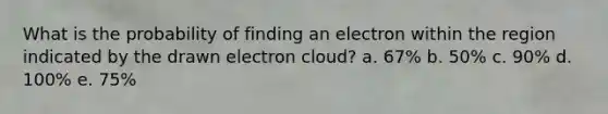 What is the probability of finding an electron within the region indicated by the drawn electron cloud? a. 67% b. 50% c. 90% d. 100% e. 75%