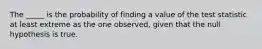 The _____ is the probability of finding a value of the test statistic at least extreme as the one observed, given that the null hypothesis is true.