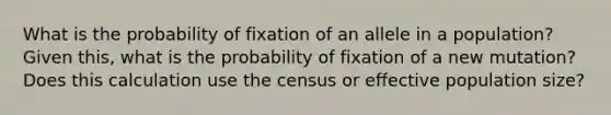 What is the probability of fixation of an allele in a population? Given this, what is the probability of fixation of a new mutation? Does this calculation use the census or effective population size?