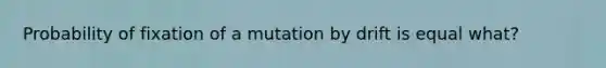 Probability of fixation of a mutation by drift is equal what?