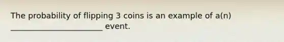 The probability of flipping 3 coins is an example of a(n) _______________________ event.