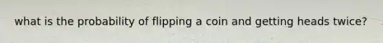 what is the probability of flipping a coin and getting heads twice?