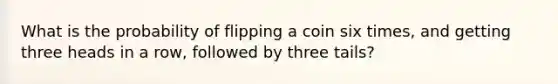 What is the probability of flipping a coin six times, and getting three heads in a row, followed by three tails?