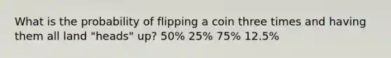 What is the probability of flipping a coin three times and having them all land "heads" up? 50% 25% 75% 12.5%