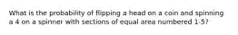 What is the probability of flipping a head on a coin and spinning a 4 on a spinner with sections of equal area numbered 1-5?