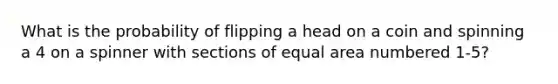 What is the probability of flipping a head on a coin and spinning a 4 on a spinner with sections of equal area numbered 1-5?