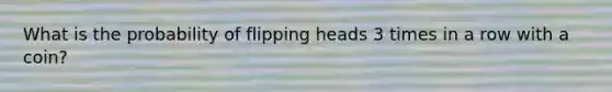 What is the probability of flipping heads 3 times in a row with a coin?