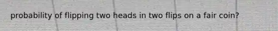 probability of flipping two heads in two flips on a fair coin?