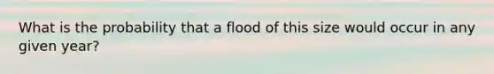 What is the probability that a flood of this size would occur in any given year?