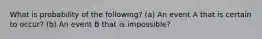 What is probability of the following? (a) An event A that is certain to occur? (b) An event B that is impossible?