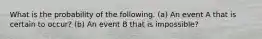 What is the probability of the following. (a) An event A that is certain to occur? (b) An event B that is impossible?