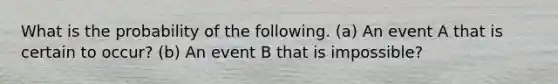 What is the probability of the following. (a) An event A that is certain to occur? (b) An event B that is impossible?