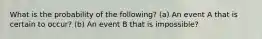 What is the probability of the following? (a) An event A that is certain to occur? (b) An event B that is impossible?