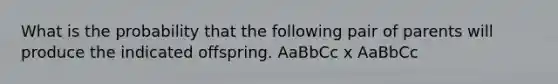 What is the probability that the following pair of parents will produce the indicated offspring. AaBbCc x AaBbCc