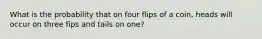 What is the probability that on four flips of a coin, heads will occur on three fips and tails on one?