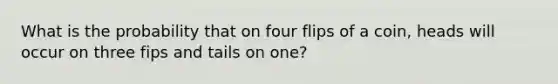 What is the probability that on four flips of a coin, heads will occur on three fips and tails on one?