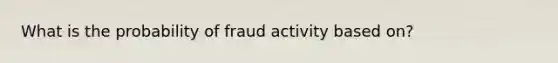 What is the probability of fraud activity based on?