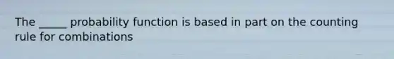 The _____ probability function is based in part on the counting rule for combinations