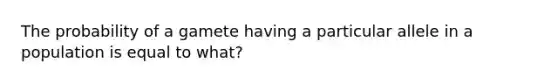 The probability of a gamete having a particular allele in a population is equal to what?